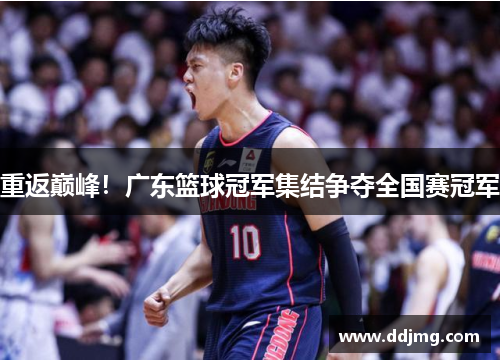 重返巅峰！广东篮球冠军集结争夺全国赛冠军