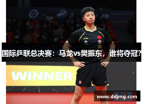 国际乒联总决赛：马龙vs樊振东，谁将夺冠？